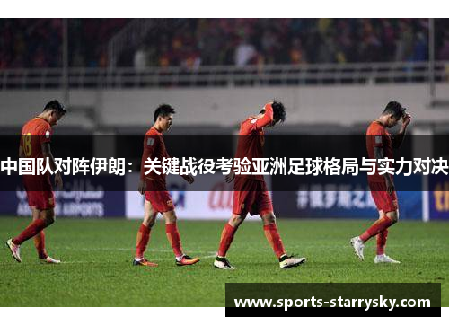 中国队对阵伊朗：关键战役考验亚洲足球格局与实力对决